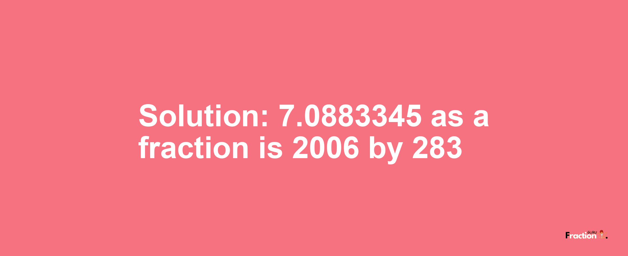 Solution:7.0883345 as a fraction is 2006/283